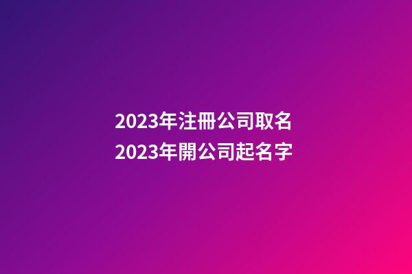 2023年注冊公司取名 2023年開公司起名字-第1張-公司起名-玄機派